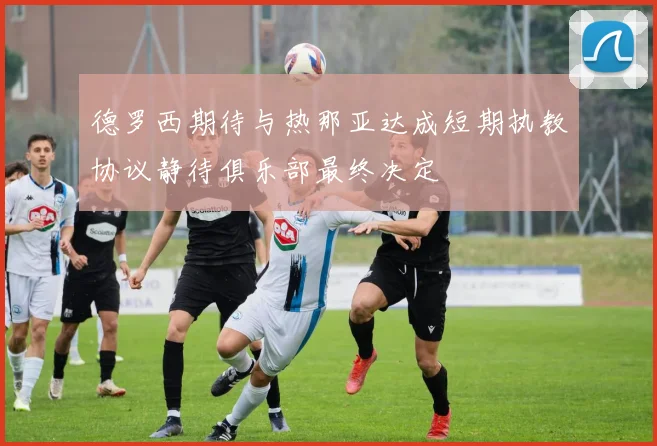 德罗西期待与热那亚达成短期执教协议静待俱乐部最终决定
