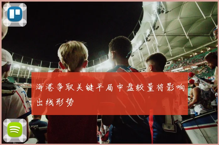 海港争取关键平局中盘较量将影响出线形势