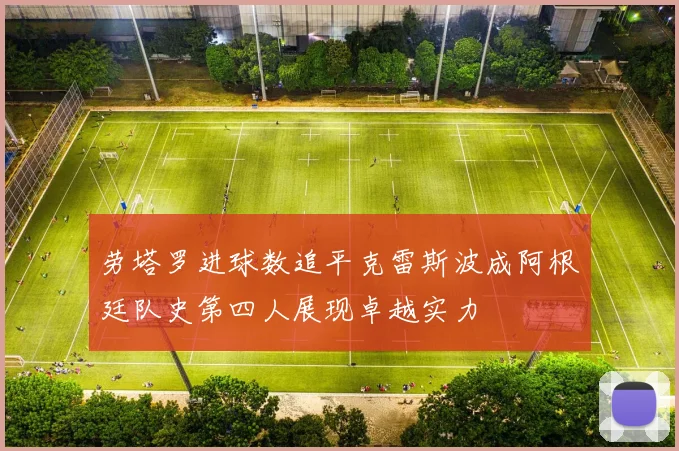 劳塔罗进球数追平克雷斯波成阿根廷队史第四人展现卓越实力