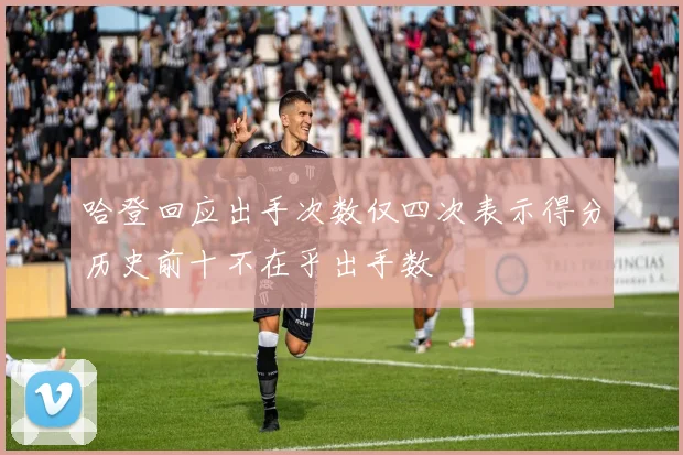 哈登回应出手次数仅四次表示得分历史前十不在乎出手数