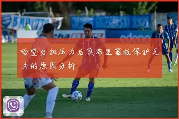 哈登分担压力后莫布里篮板保护乏力的原因分析