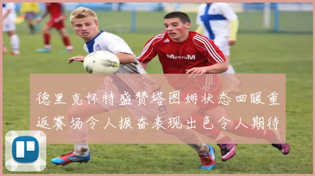 德里克怀特盛赞塔图姆状态回暖重返赛场令人振奋表现出色令人期待