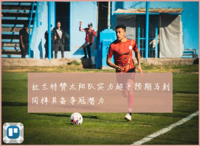 杜兰特赞太阳队实力超乎预期马刺同样具备争冠潜力