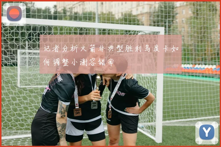 记者分析火箭非典型胜利乌度卡如何调整小谢容错率