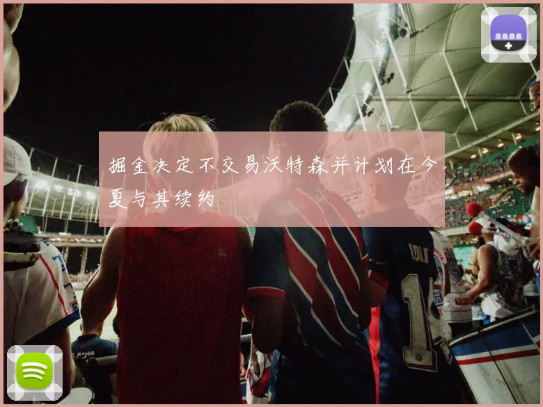 掘金决定不交易沃特森并计划在今夏与其续约