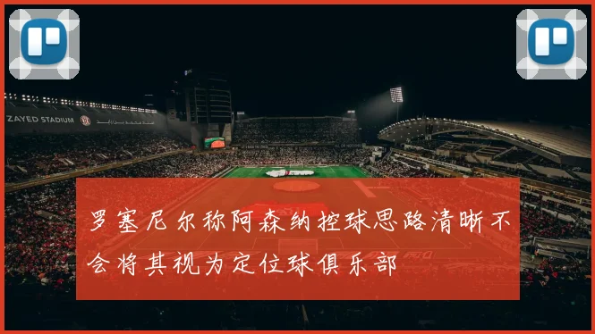 罗塞尼尔称阿森纳控球思路清晰不会将其视为定位球俱乐部