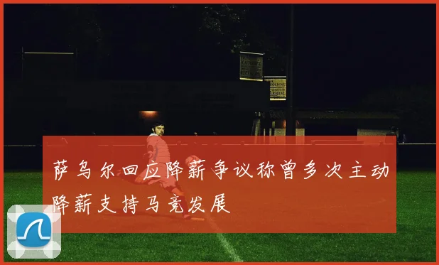 萨乌尔回应降薪争议称曾多次主动降薪支持马竞发展
