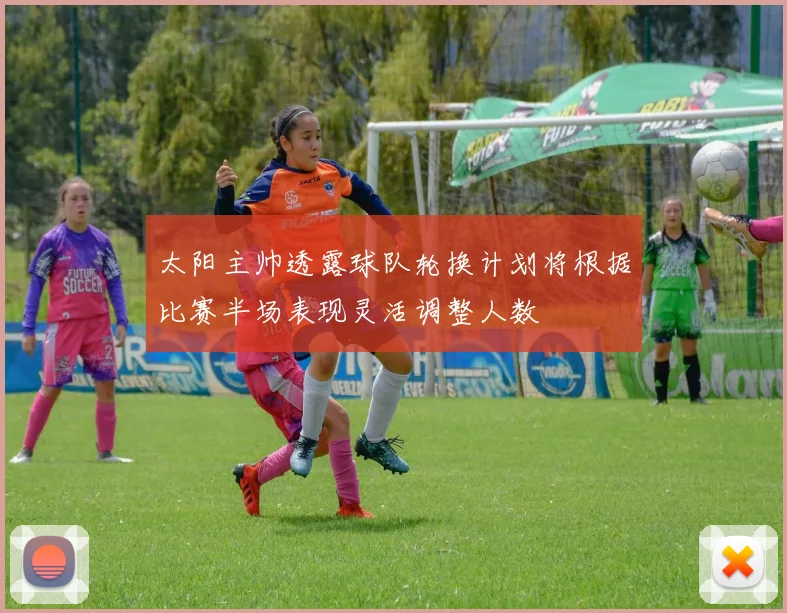太阳主帅透露球队轮换计划将根据比赛半场表现灵活调整人数