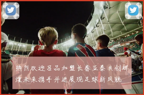 热烈欢迎吕品加盟长春亚泰共创辉煌未来携手并进展现足球新风貌
