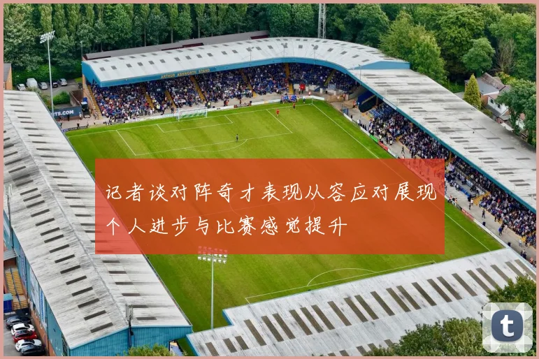 记者谈对阵奇才表现从容应对展现个人进步与比赛感觉提升