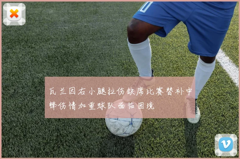 瓦兰因右小腿拉伤缺席比赛替补中锋伤情加重球队面临困境