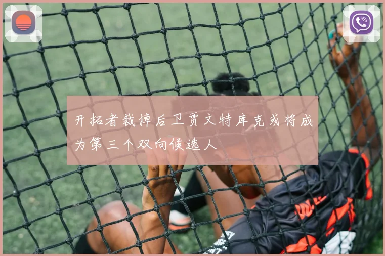 开拓者裁掉后卫贾文特库克或将成为第三个双向候选人