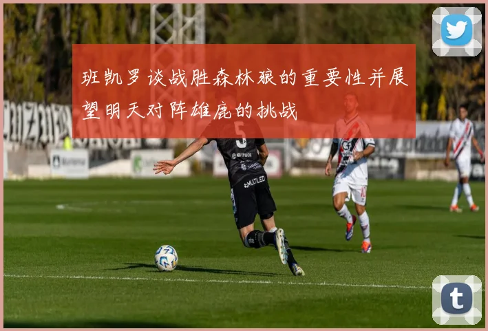 班凯罗谈战胜森林狼的重要性并展望明天对阵雄鹿的挑战
