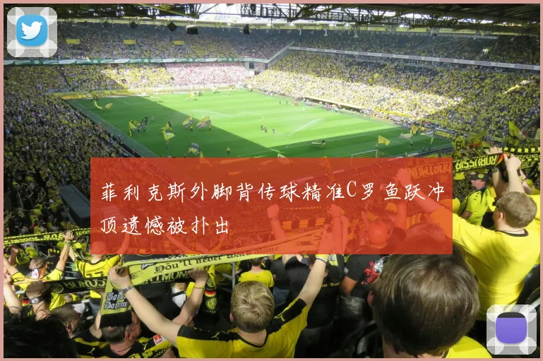 菲利克斯外脚背传球精准C罗鱼跃冲顶遗憾被扑出