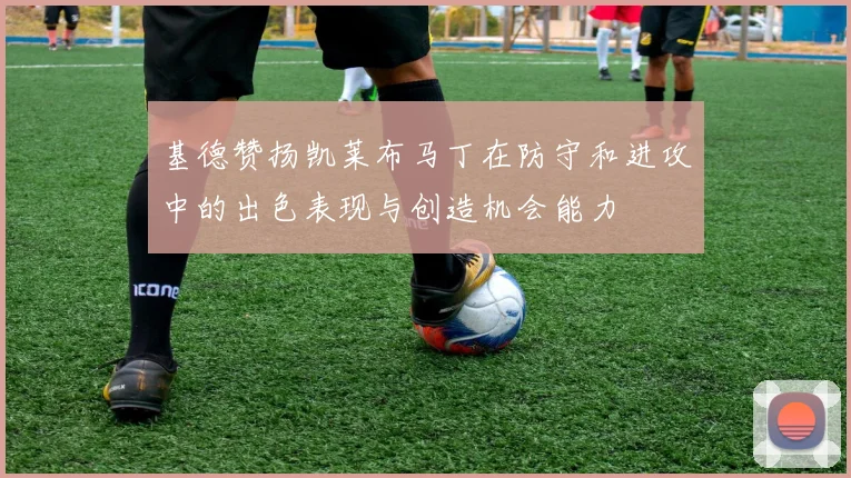基德赞扬凯莱布马丁在防守和进攻中的出色表现与创造机会能力