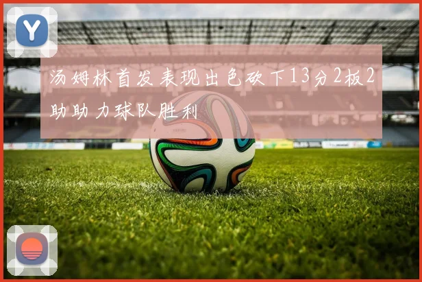 汤姆林首发表现出色砍下13分2板2助助力球队胜利