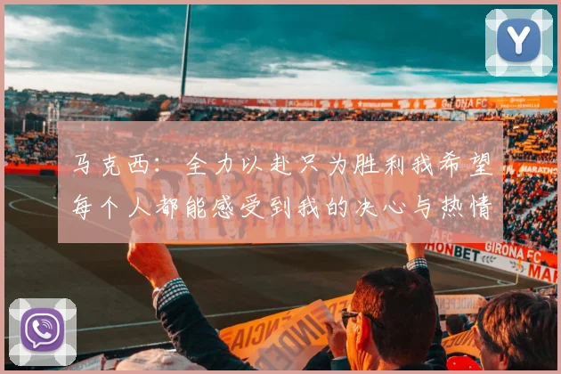 马克西：全力以赴只为胜利我希望每个人都能感受到我的决心与热情