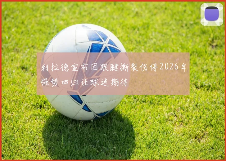 利拉德宣布因跟腱撕裂伤停2026年强势回归让球迷期待