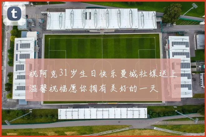 祝阿克31岁生日快乐曼城社媒送上温馨祝福愿你拥有美好的一天