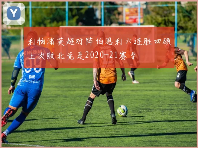 利物浦英超对阵伯恩利六连胜回顾上次败北竟是2020-21赛季