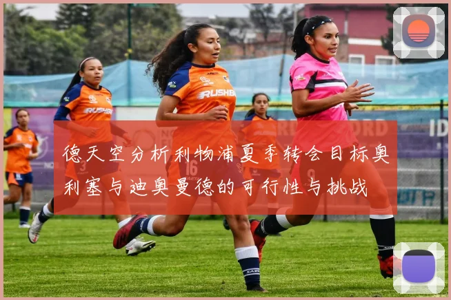 德天空分析利物浦夏季转会目标奥利塞与迪奥曼德的可行性与挑战