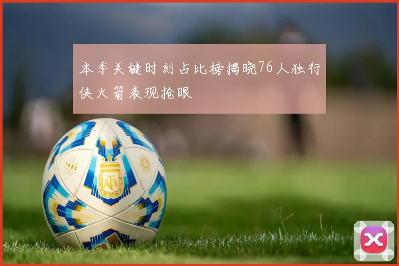 本季关键时刻占比榜揭晓76人独行侠火箭表现抢眼