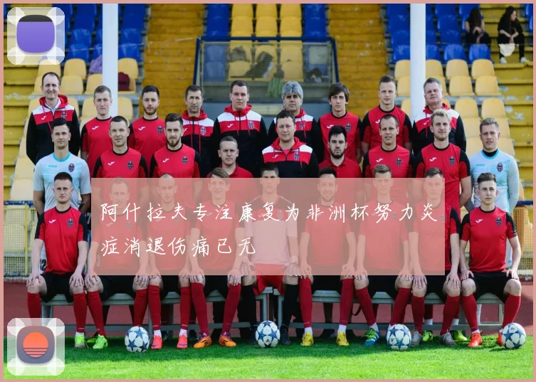 阿什拉夫专注康复为非洲杯努力炎症消退伤痛已无