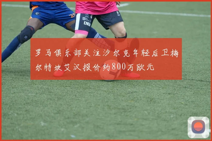 罗马俱乐部关注沙尔克年轻后卫梅尔特坎艾汉报价约800万欧元