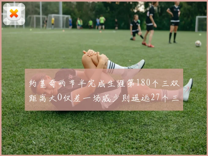 约基奇两节半完成生涯第180个三双距离大O仅差一场威少则遥远27个三双