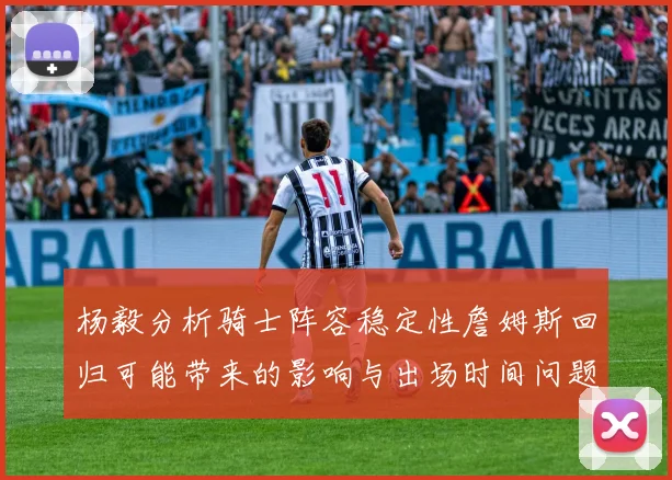杨毅分析骑士阵容稳定性詹姆斯回归可能带来的影响与出场时间问题