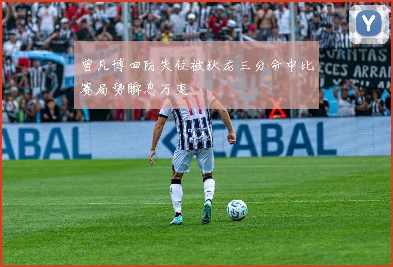 曾凡博回防失位被狄龙三分命中比赛局势瞬息万变