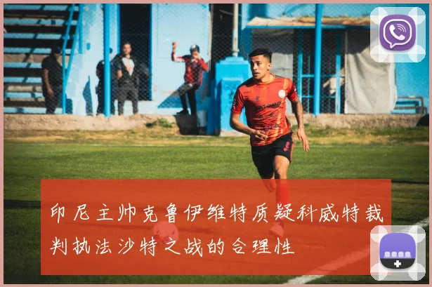 印尼主帅克鲁伊维特质疑科威特裁判执法沙特之战的合理性