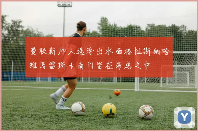 曼联新帅人选浮出水面格拉斯纳哈维马雷斯卡南门皆在考虑之中