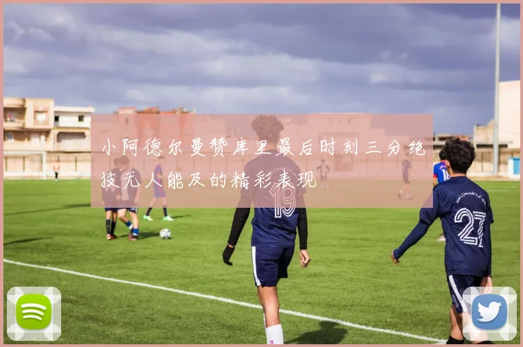 小阿德尔曼赞库里最后时刻三分绝技无人能及的精彩表现