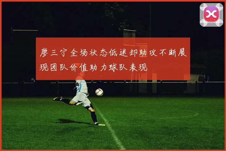 廖三宁全场状态低迷却助攻不断展现团队价值助力球队表现