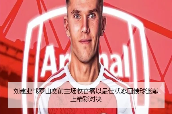 刘建业战泰山赛前主场收官需以最佳状态回馈球迷献上精彩对决（ayx）
